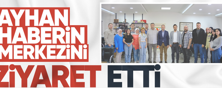 Ayhan, haberin merkezini ziyaret etti